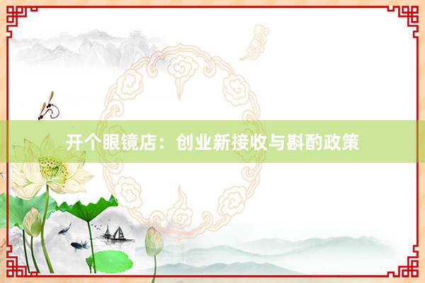 开个眼镜店：创业新接收与斟酌政策