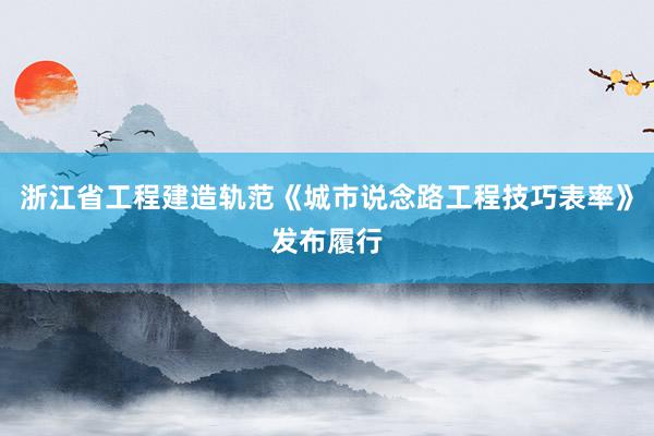 浙江省工程建造轨范《城市说念路工程技巧表率》发布履行