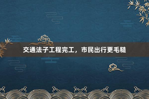 交通法子工程完工，市民出行更毛糙