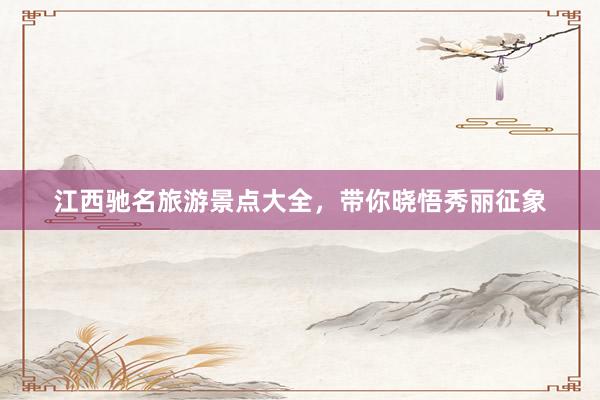 江西驰名旅游景点大全，带你晓悟秀丽征象