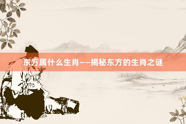 东方属什么生肖——揭秘东方的生肖之谜